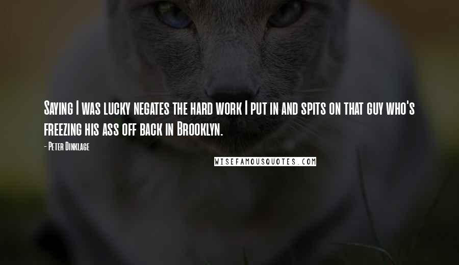 Peter Dinklage Quotes: Saying I was lucky negates the hard work I put in and spits on that guy who's freezing his ass off back in Brooklyn.