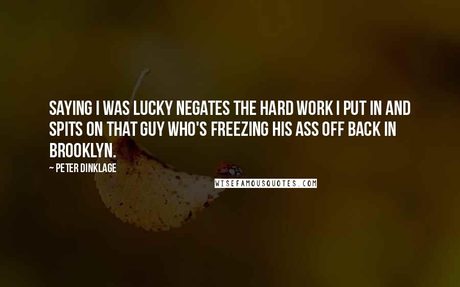 Peter Dinklage Quotes: Saying I was lucky negates the hard work I put in and spits on that guy who's freezing his ass off back in Brooklyn.