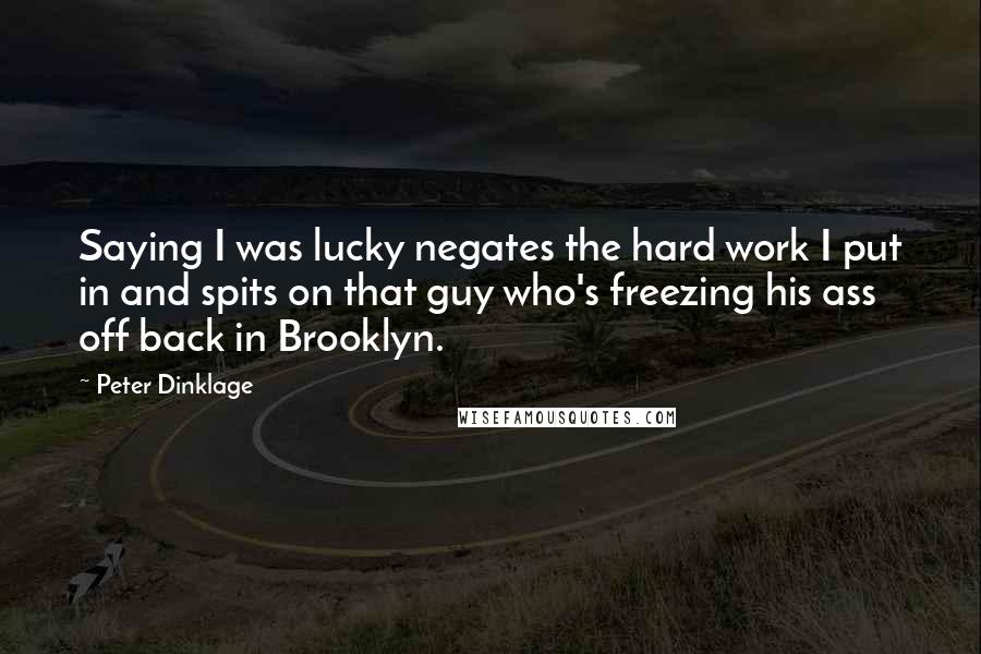 Peter Dinklage Quotes: Saying I was lucky negates the hard work I put in and spits on that guy who's freezing his ass off back in Brooklyn.