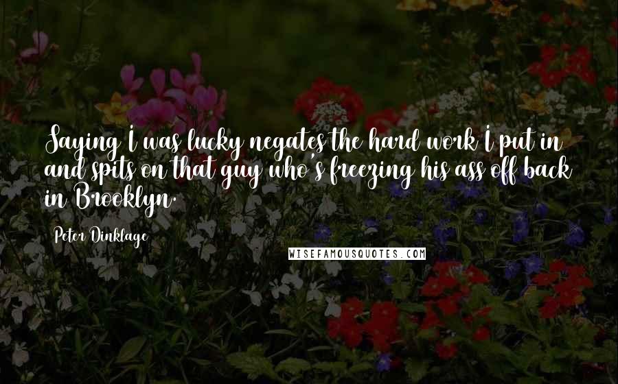 Peter Dinklage Quotes: Saying I was lucky negates the hard work I put in and spits on that guy who's freezing his ass off back in Brooklyn.