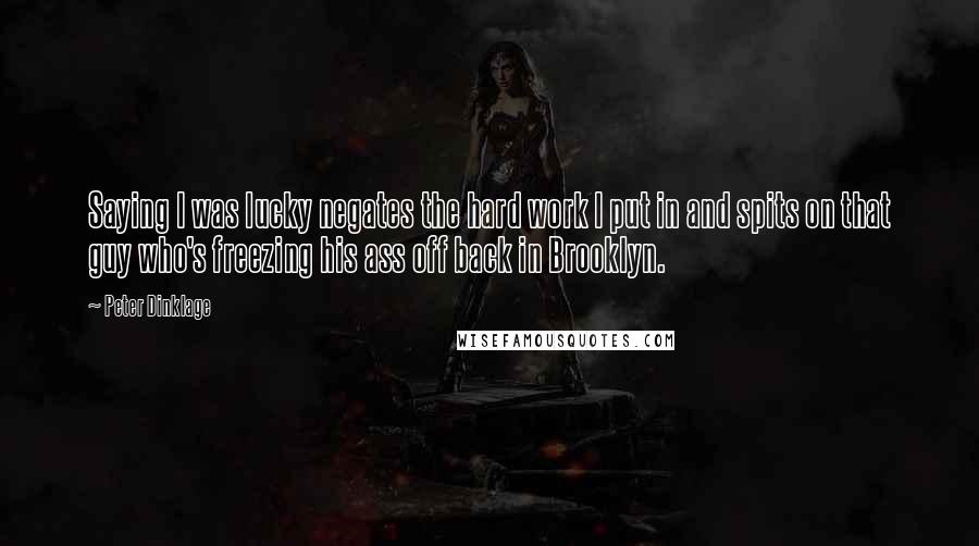 Peter Dinklage Quotes: Saying I was lucky negates the hard work I put in and spits on that guy who's freezing his ass off back in Brooklyn.