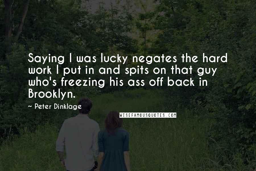 Peter Dinklage Quotes: Saying I was lucky negates the hard work I put in and spits on that guy who's freezing his ass off back in Brooklyn.