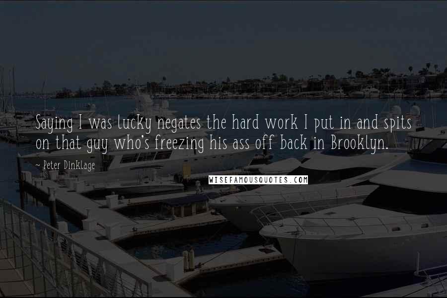 Peter Dinklage Quotes: Saying I was lucky negates the hard work I put in and spits on that guy who's freezing his ass off back in Brooklyn.