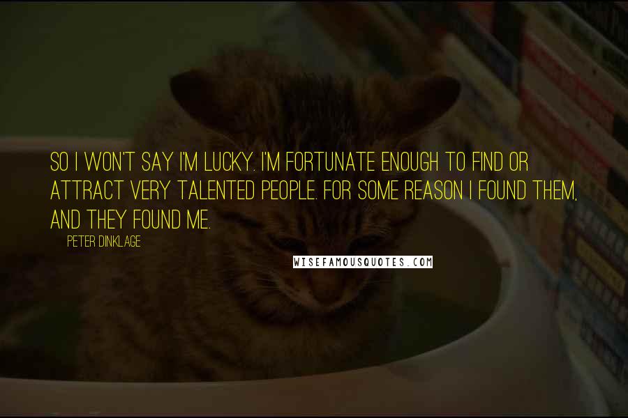 Peter Dinklage Quotes: So I won't say I'm lucky. I'm fortunate enough to find or attract very talented people. For some reason I found them, and they found me.