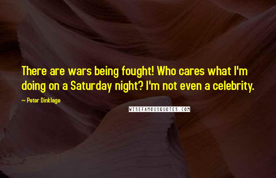 Peter Dinklage Quotes: There are wars being fought! Who cares what I'm doing on a Saturday night? I'm not even a celebrity.