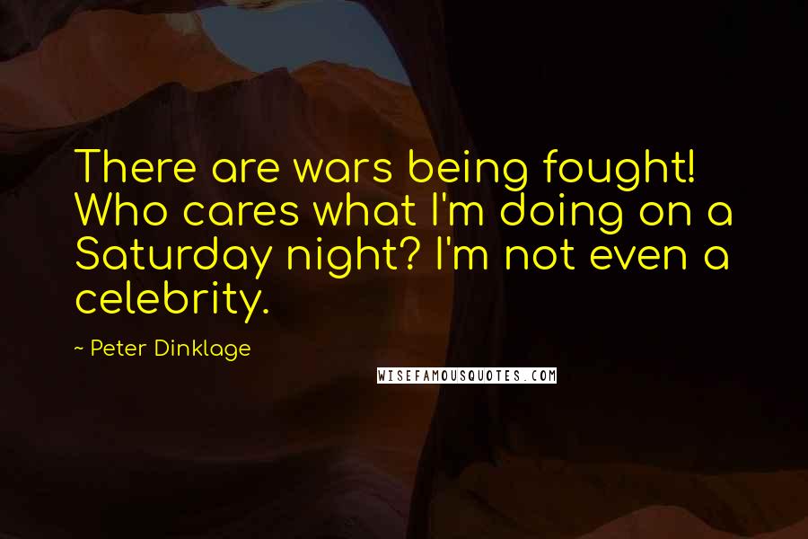 Peter Dinklage Quotes: There are wars being fought! Who cares what I'm doing on a Saturday night? I'm not even a celebrity.