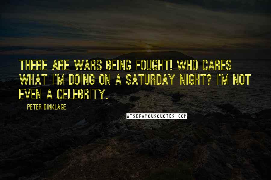 Peter Dinklage Quotes: There are wars being fought! Who cares what I'm doing on a Saturday night? I'm not even a celebrity.