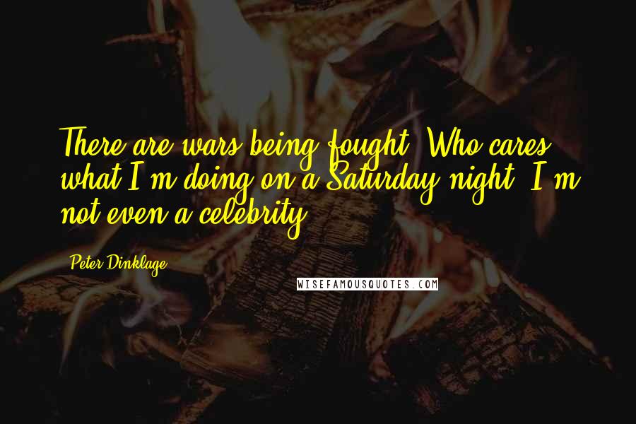 Peter Dinklage Quotes: There are wars being fought! Who cares what I'm doing on a Saturday night? I'm not even a celebrity.