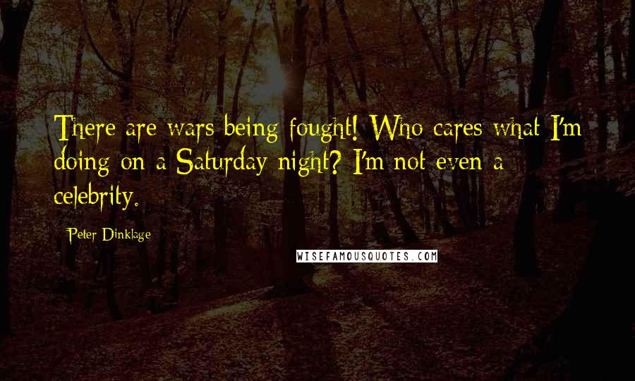 Peter Dinklage Quotes: There are wars being fought! Who cares what I'm doing on a Saturday night? I'm not even a celebrity.