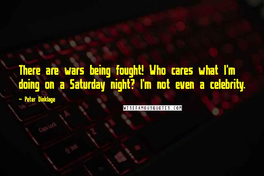 Peter Dinklage Quotes: There are wars being fought! Who cares what I'm doing on a Saturday night? I'm not even a celebrity.