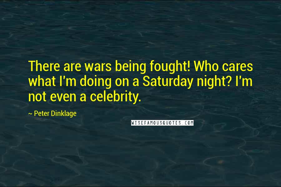 Peter Dinklage Quotes: There are wars being fought! Who cares what I'm doing on a Saturday night? I'm not even a celebrity.