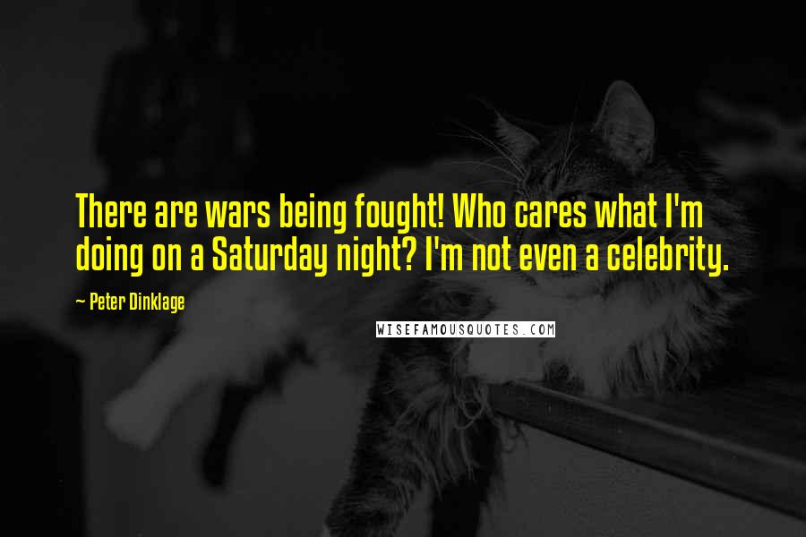 Peter Dinklage Quotes: There are wars being fought! Who cares what I'm doing on a Saturday night? I'm not even a celebrity.