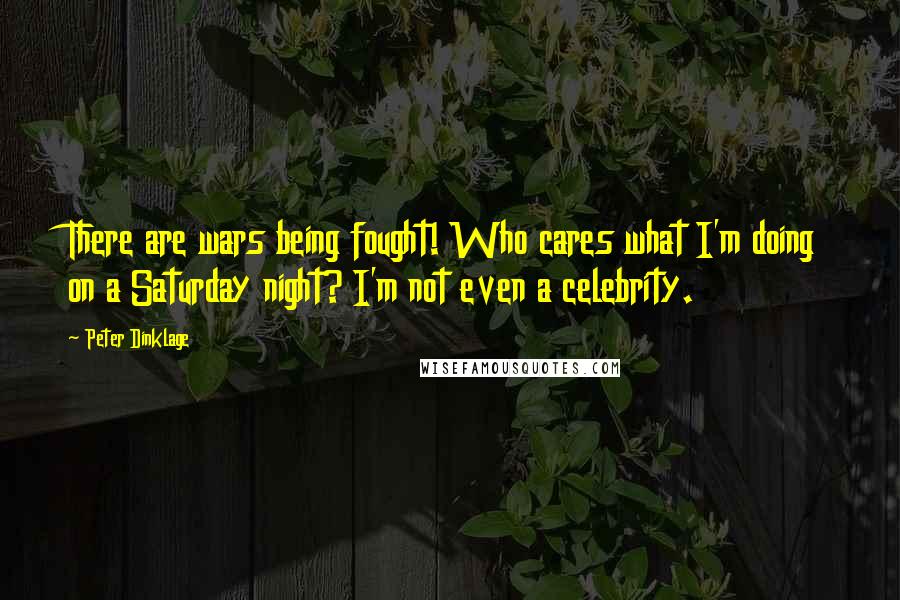 Peter Dinklage Quotes: There are wars being fought! Who cares what I'm doing on a Saturday night? I'm not even a celebrity.