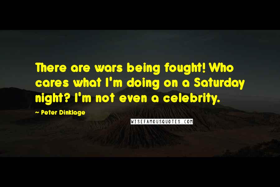 Peter Dinklage Quotes: There are wars being fought! Who cares what I'm doing on a Saturday night? I'm not even a celebrity.