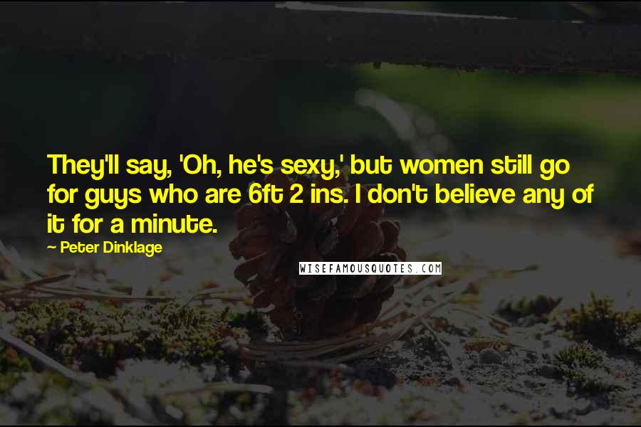 Peter Dinklage Quotes: They'll say, 'Oh, he's sexy,' but women still go for guys who are 6ft 2 ins. I don't believe any of it for a minute.