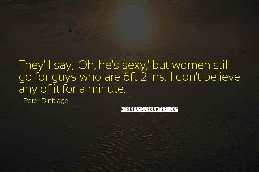 Peter Dinklage Quotes: They'll say, 'Oh, he's sexy,' but women still go for guys who are 6ft 2 ins. I don't believe any of it for a minute.