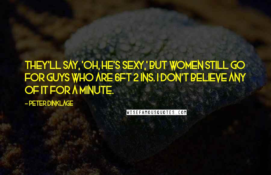 Peter Dinklage Quotes: They'll say, 'Oh, he's sexy,' but women still go for guys who are 6ft 2 ins. I don't believe any of it for a minute.