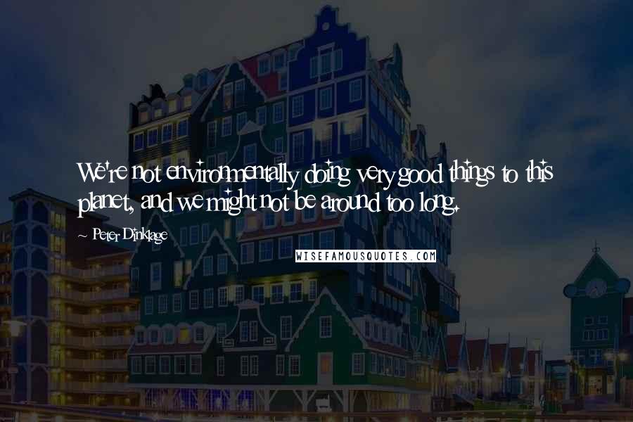 Peter Dinklage Quotes: We're not environmentally doing very good things to this planet, and we might not be around too long.