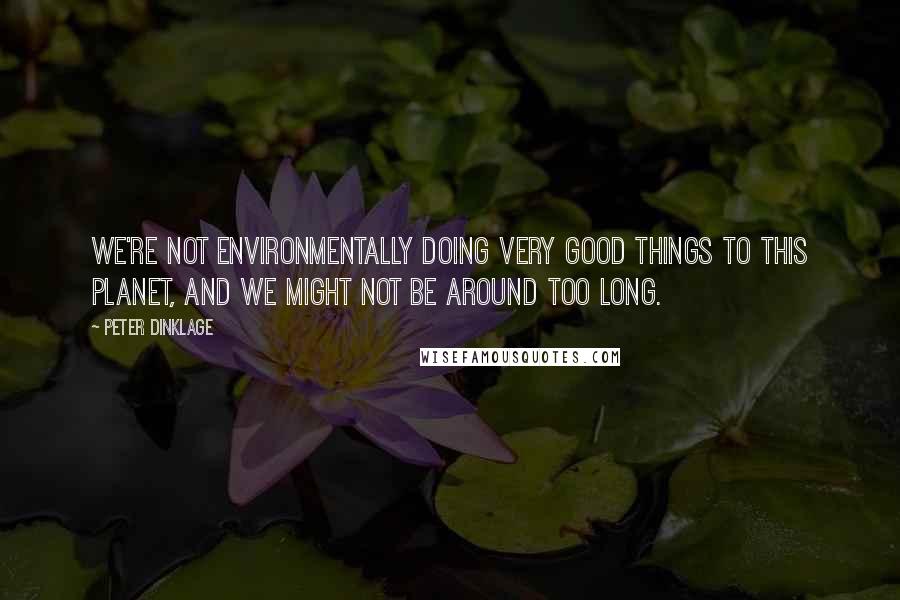 Peter Dinklage Quotes: We're not environmentally doing very good things to this planet, and we might not be around too long.