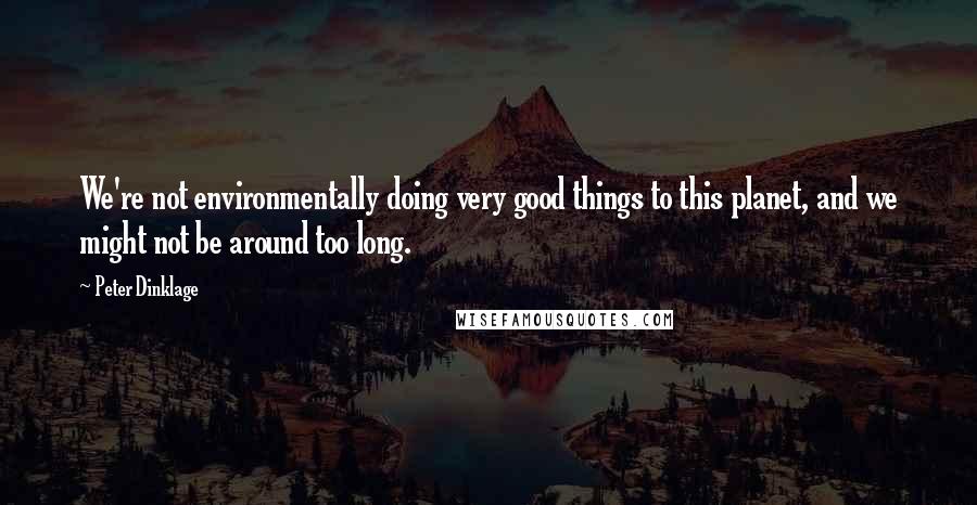 Peter Dinklage Quotes: We're not environmentally doing very good things to this planet, and we might not be around too long.