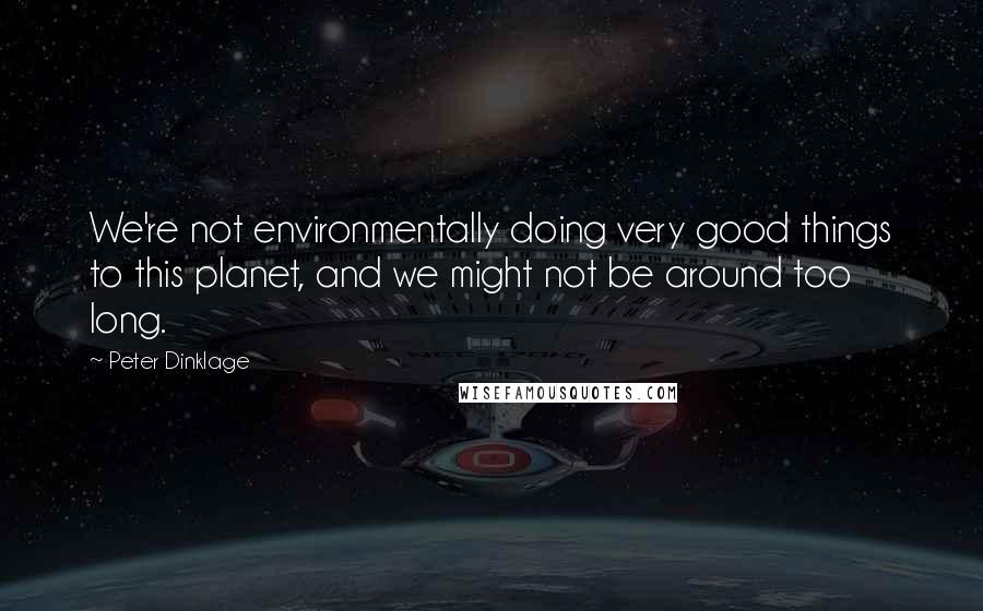 Peter Dinklage Quotes: We're not environmentally doing very good things to this planet, and we might not be around too long.