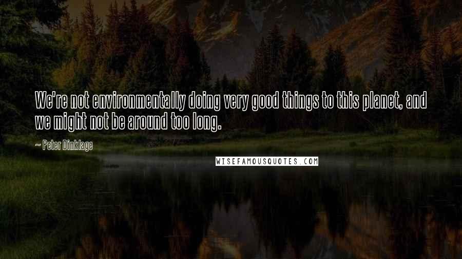 Peter Dinklage Quotes: We're not environmentally doing very good things to this planet, and we might not be around too long.