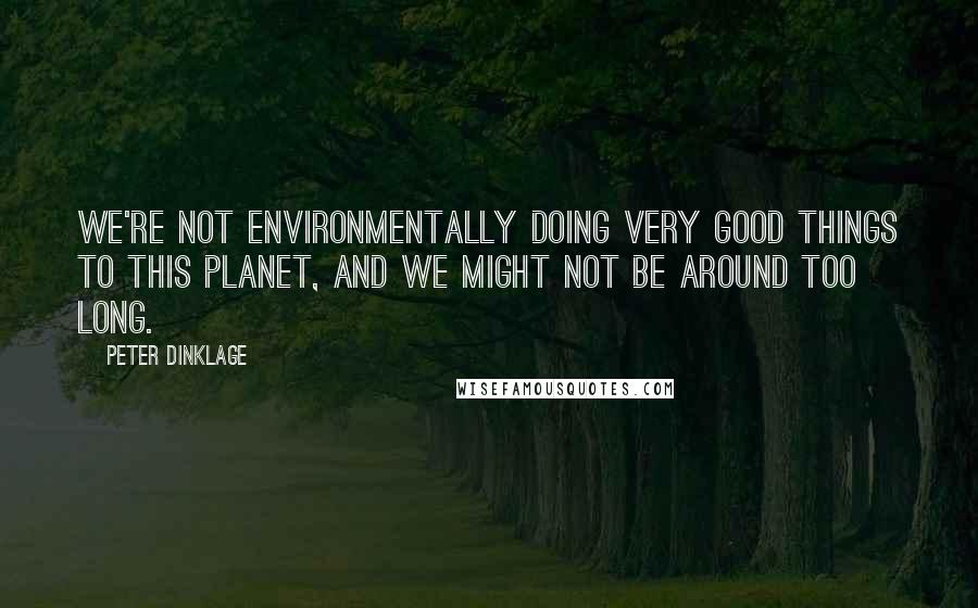 Peter Dinklage Quotes: We're not environmentally doing very good things to this planet, and we might not be around too long.