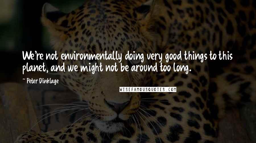 Peter Dinklage Quotes: We're not environmentally doing very good things to this planet, and we might not be around too long.