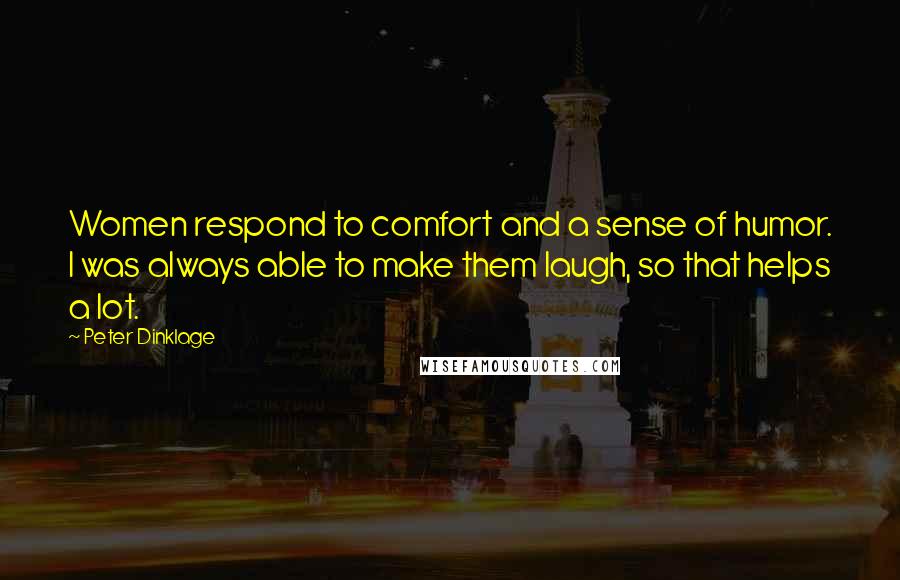 Peter Dinklage Quotes: Women respond to comfort and a sense of humor. I was always able to make them laugh, so that helps a lot.