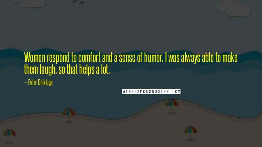 Peter Dinklage Quotes: Women respond to comfort and a sense of humor. I was always able to make them laugh, so that helps a lot.