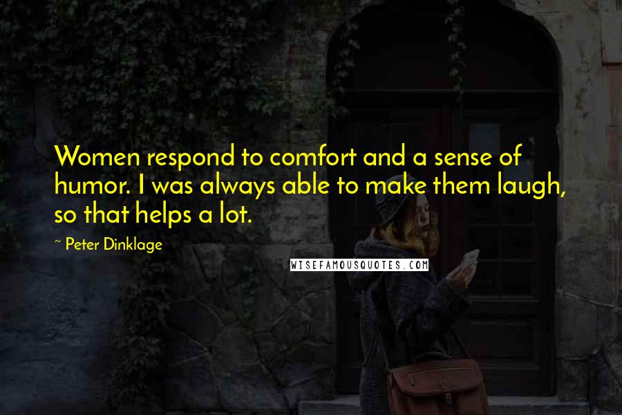 Peter Dinklage Quotes: Women respond to comfort and a sense of humor. I was always able to make them laugh, so that helps a lot.