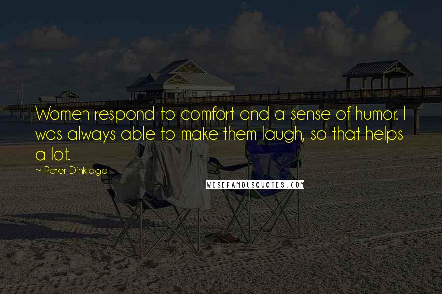 Peter Dinklage Quotes: Women respond to comfort and a sense of humor. I was always able to make them laugh, so that helps a lot.