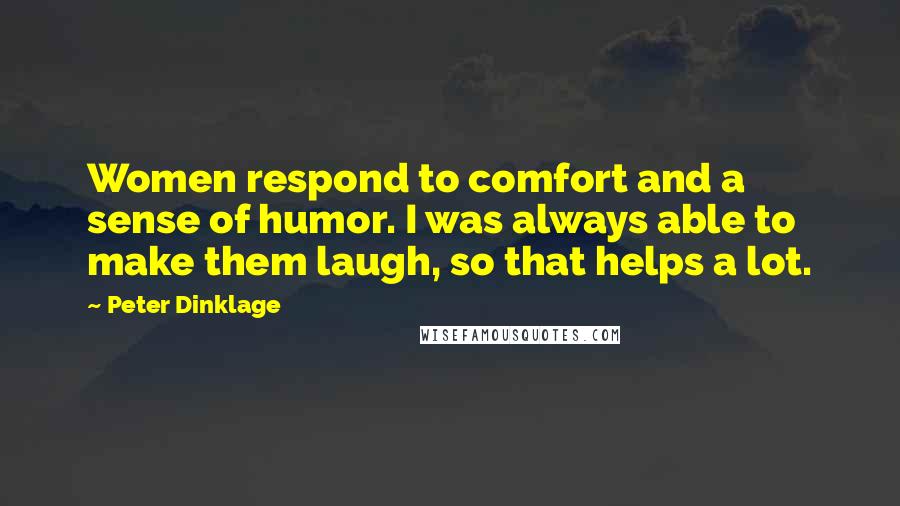 Peter Dinklage Quotes: Women respond to comfort and a sense of humor. I was always able to make them laugh, so that helps a lot.