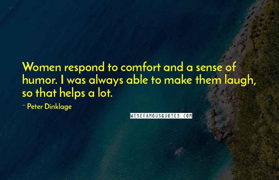 Peter Dinklage Quotes: Women respond to comfort and a sense of humor. I was always able to make them laugh, so that helps a lot.