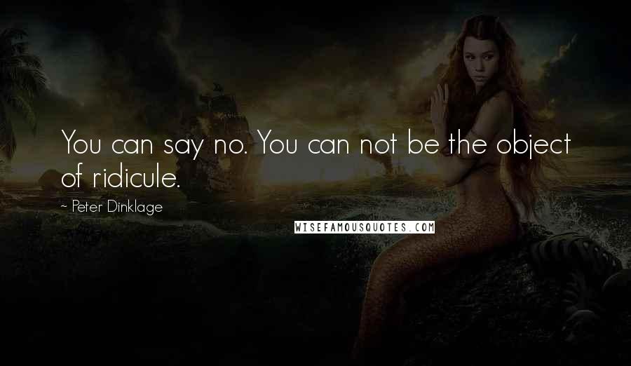 Peter Dinklage Quotes: You can say no. You can not be the object of ridicule.