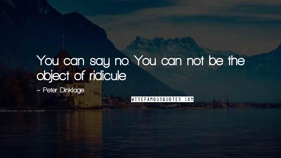 Peter Dinklage Quotes: You can say no. You can not be the object of ridicule.