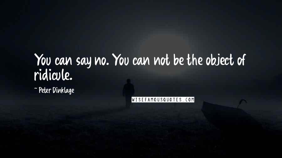 Peter Dinklage Quotes: You can say no. You can not be the object of ridicule.