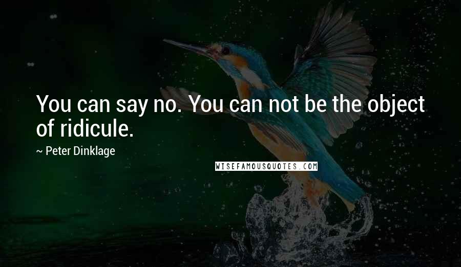 Peter Dinklage Quotes: You can say no. You can not be the object of ridicule.