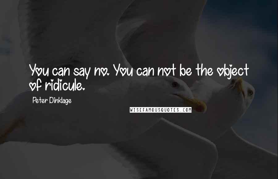 Peter Dinklage Quotes: You can say no. You can not be the object of ridicule.