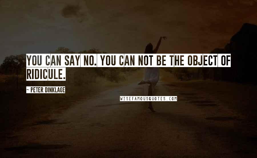 Peter Dinklage Quotes: You can say no. You can not be the object of ridicule.