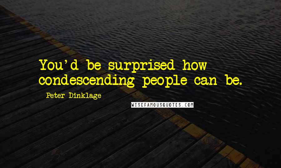 Peter Dinklage Quotes: You'd be surprised how condescending people can be.