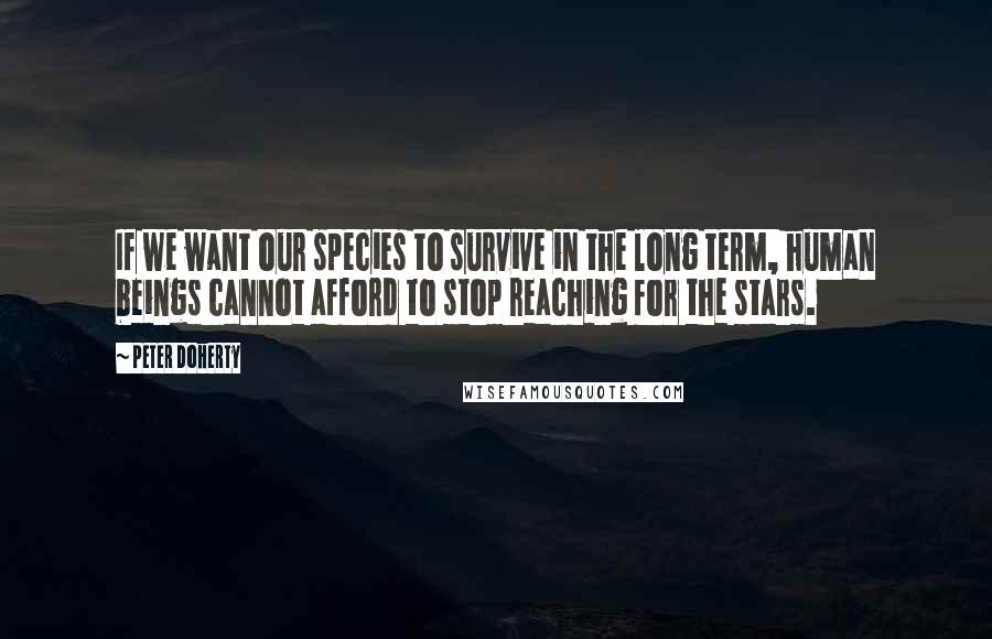 Peter Doherty Quotes: If we want our species to survive in the long term, human beings cannot afford to stop reaching for the stars.