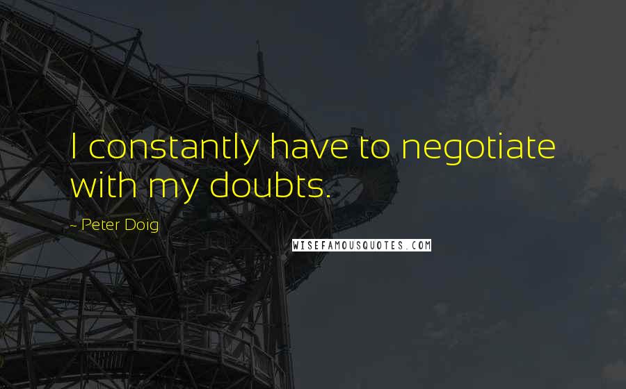 Peter Doig Quotes: I constantly have to negotiate with my doubts.
