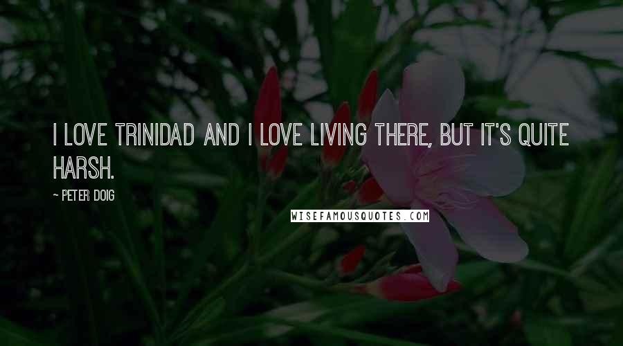 Peter Doig Quotes: I love Trinidad and I love living there, but it's quite harsh.