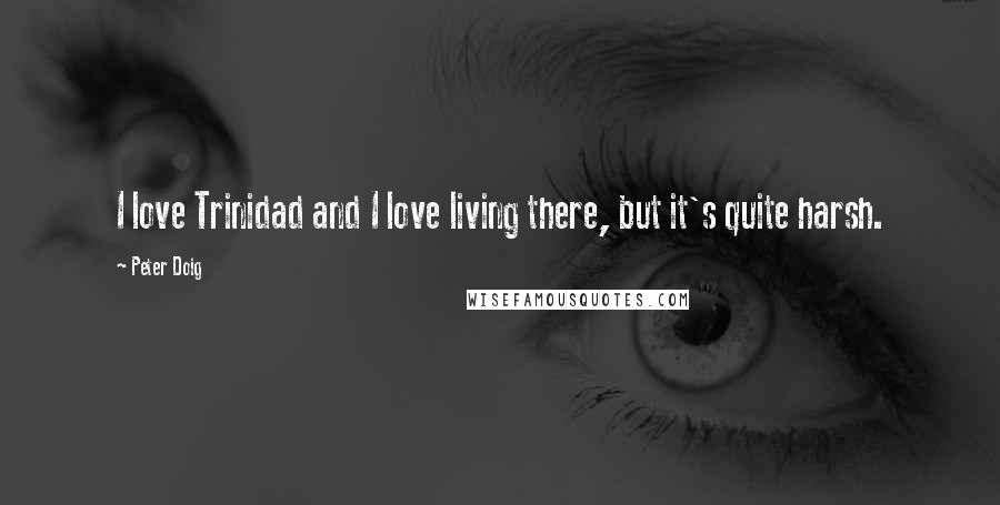 Peter Doig Quotes: I love Trinidad and I love living there, but it's quite harsh.