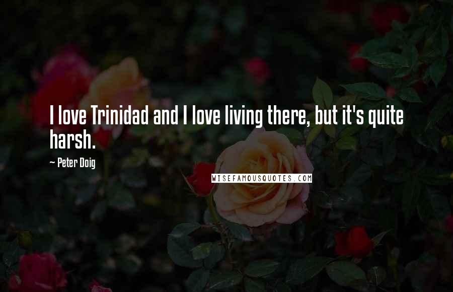 Peter Doig Quotes: I love Trinidad and I love living there, but it's quite harsh.