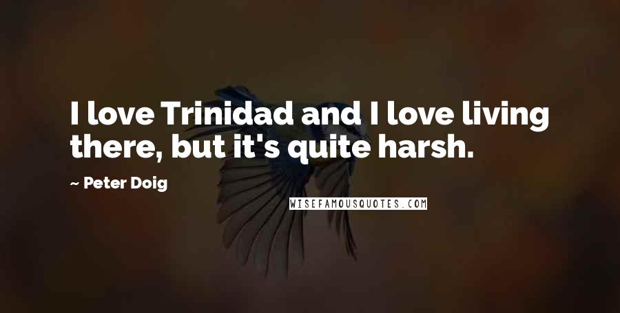 Peter Doig Quotes: I love Trinidad and I love living there, but it's quite harsh.
