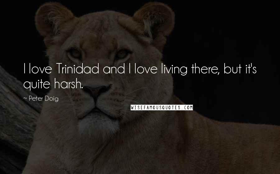 Peter Doig Quotes: I love Trinidad and I love living there, but it's quite harsh.