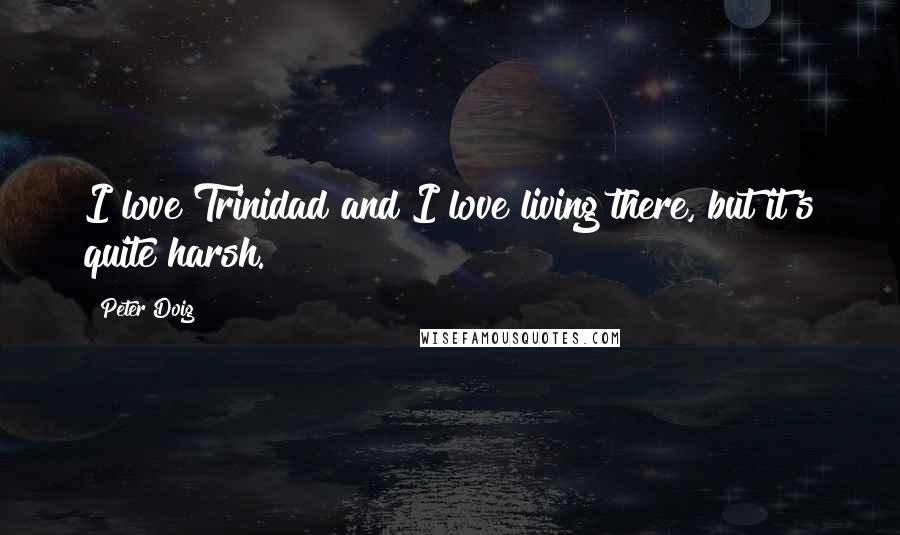 Peter Doig Quotes: I love Trinidad and I love living there, but it's quite harsh.