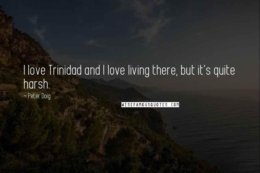 Peter Doig Quotes: I love Trinidad and I love living there, but it's quite harsh.